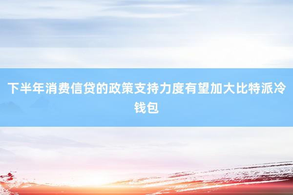 下半年消费信贷的政策支持力度有望加大比特派冷钱包