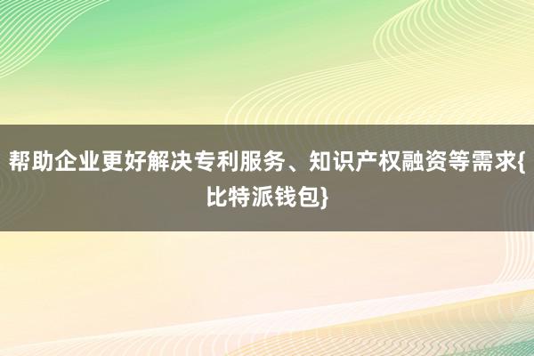 帮助企业更好解决专利服务、知识产权融资等需求{比特派钱包}