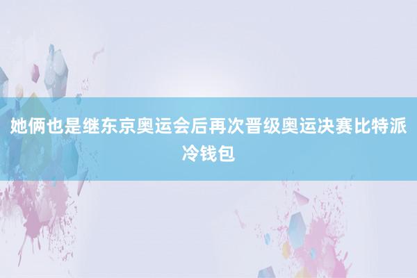 她俩也是继东京奥运会后再次晋级奥运决赛比特派冷钱包