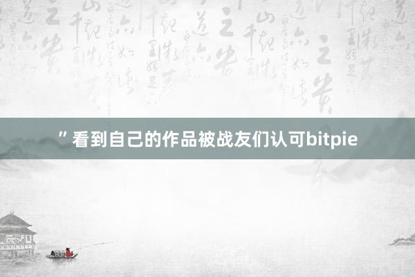 ”看到自己的作品被战友们认可bitpie