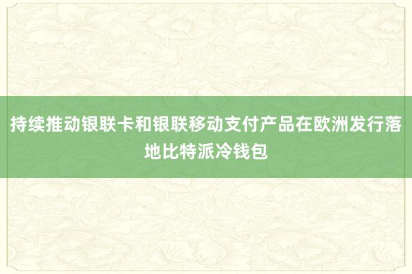 持续推动银联卡和银联移动支付产品在欧洲发行落地比特派冷钱包