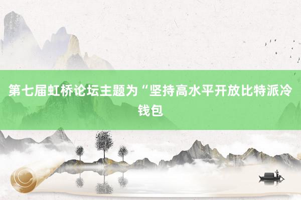 第七届虹桥论坛主题为“坚持高水平开放比特派冷钱包