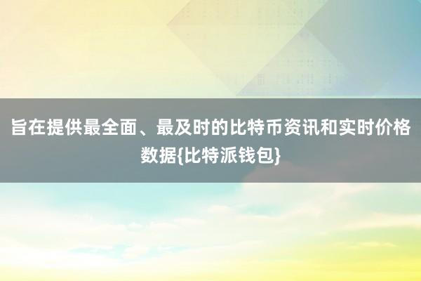 旨在提供最全面、最及时的比特币资讯和实时价格数据{比特派钱包}