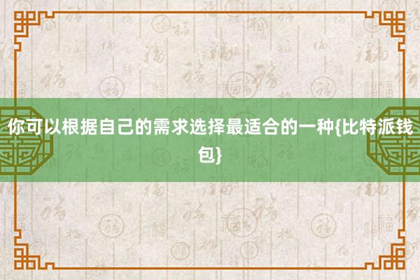 你可以根据自己的需求选择最适合的一种{比特派钱包}