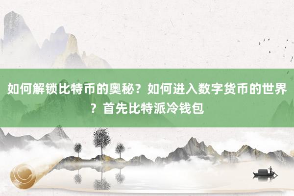 如何解锁比特币的奥秘？如何进入数字货币的世界？首先比特派冷钱包