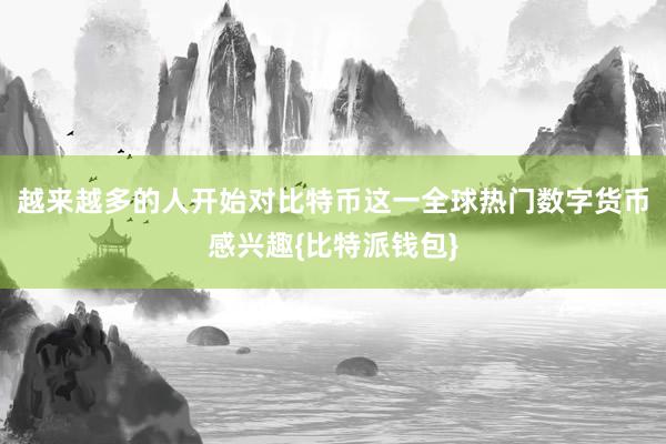 越来越多的人开始对比特币这一全球热门数字货币感兴趣{比特派钱包}