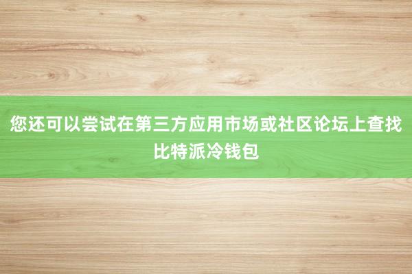 您还可以尝试在第三方应用市场或社区论坛上查找比特派冷钱包