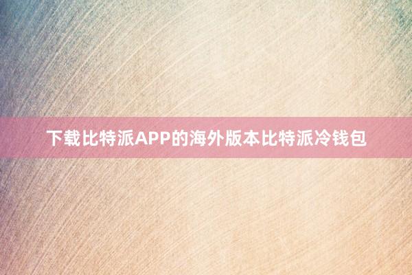 下载比特派APP的海外版本比特派冷钱包