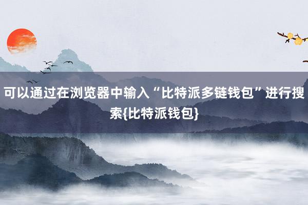 可以通过在浏览器中输入“比特派多链钱包”进行搜索{比特派钱包}