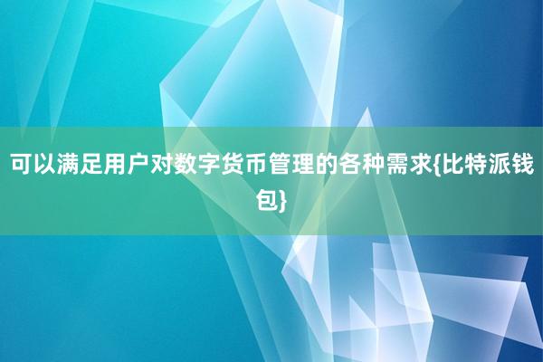 可以满足用户对数字货币管理的各种需求{比特派钱包}