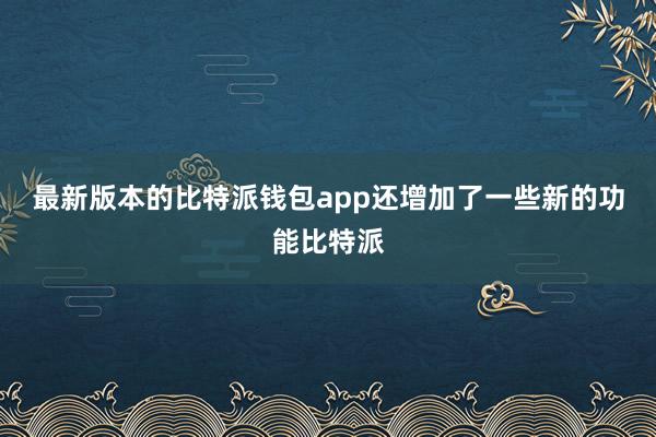 最新版本的比特派钱包app还增加了一些新的功能比特派