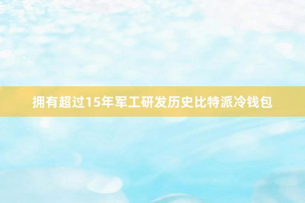 拥有超过15年军工研发历史比特派冷钱包