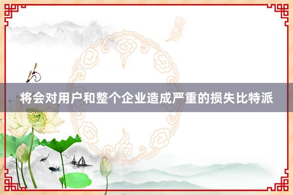 将会对用户和整个企业造成严重的损失比特派