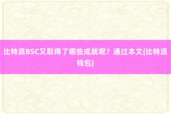 比特派BSC又取得了哪些成就呢？通过本文{比特派钱包}