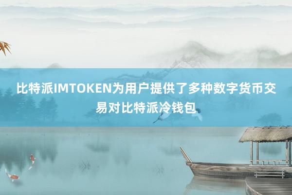 比特派IMTOKEN为用户提供了多种数字货币交易对比特派冷钱包